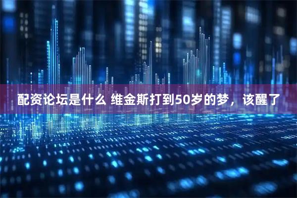 配资论坛是什么 维金斯打到50岁的梦，该醒了