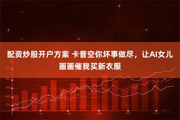配资炒股开户方案 卡普空你坏事做尽，让AI女儿画画催我买新衣服