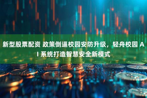 新型股票配资 政策倒逼校园安防升级，轻舟校园 AI 系统打造智慧安全新模式