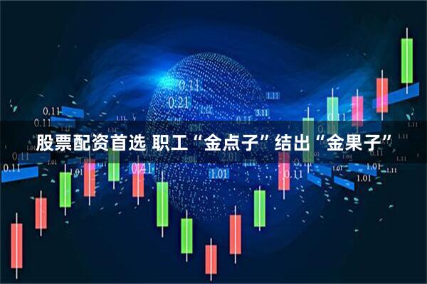 股票配资首选 职工“金点子”结出“金果子”