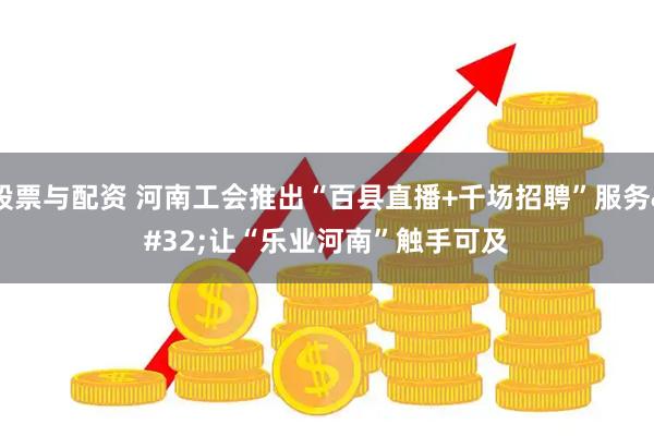 股票与配资 河南工会推出“百县直播+千场招聘”服务 让“乐业河南”触手可及