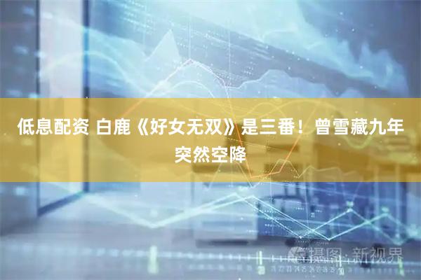 低息配资 白鹿《好女无双》是三番！曾雪藏九年突然空降