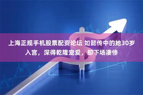 上海正规手机股票配资论坛 如懿传中的她30岁入宫，深得乾隆宠爱，却下场凄惨
