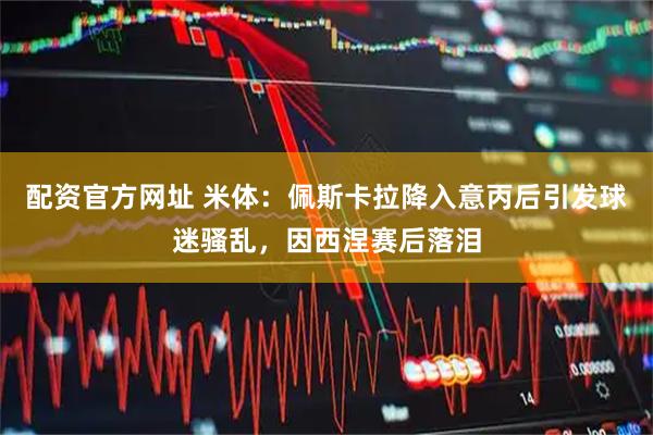 配资官方网址 米体：佩斯卡拉降入意丙后引发球迷骚乱，因西涅赛后落泪