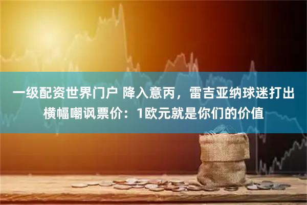 一级配资世界门户 降入意丙，雷吉亚纳球迷打出横幅嘲讽票价：1欧元就是你们的价值