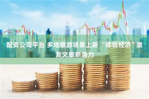 配资公司平台 多地旅游场景上新 “体验经济”激发文旅新活力