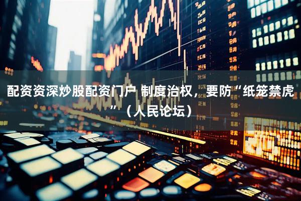 配资资深炒股配资门户 制度治权，要防“纸笼禁虎”（人民论坛）