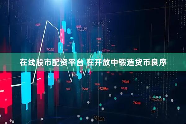 在线股市配资平台 在开放中锻造货币良序