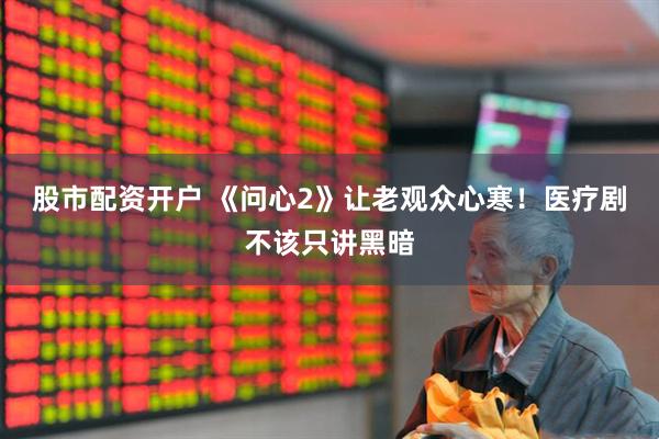 股市配资开户 《问心2》让老观众心寒！医疗剧不该只讲黑暗
