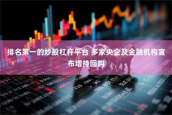 排名第一的炒股杠杆平台 多家央企及金融机构宣布增持回购