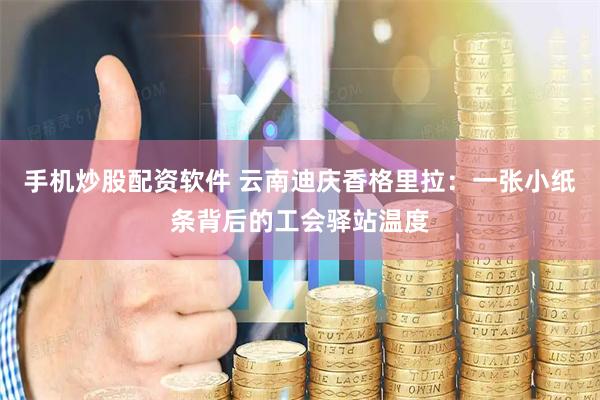 手机炒股配资软件 云南迪庆香格里拉：一张小纸条背后的工会驿站温度