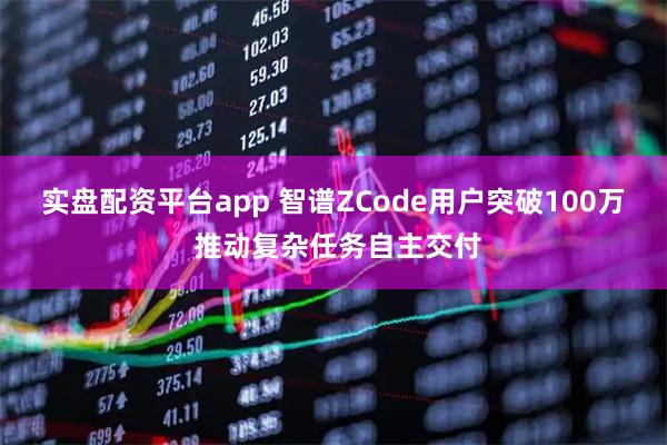 实盘配资平台app 智谱ZCode用户突破100万 推动复杂任务自主交付