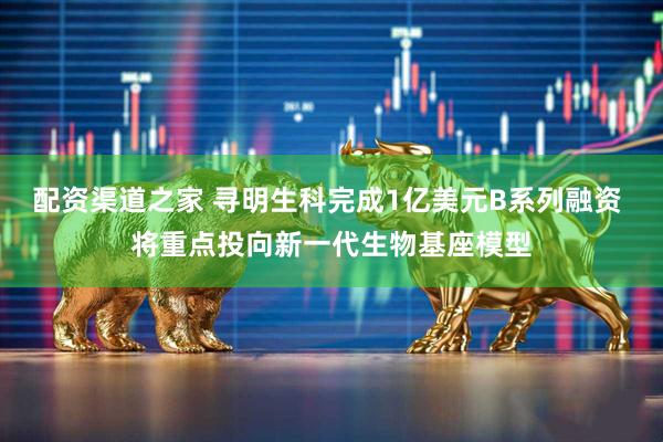 配资渠道之家 寻明生科完成1亿美元B系列融资 将重点投向新一代生物基座模型
